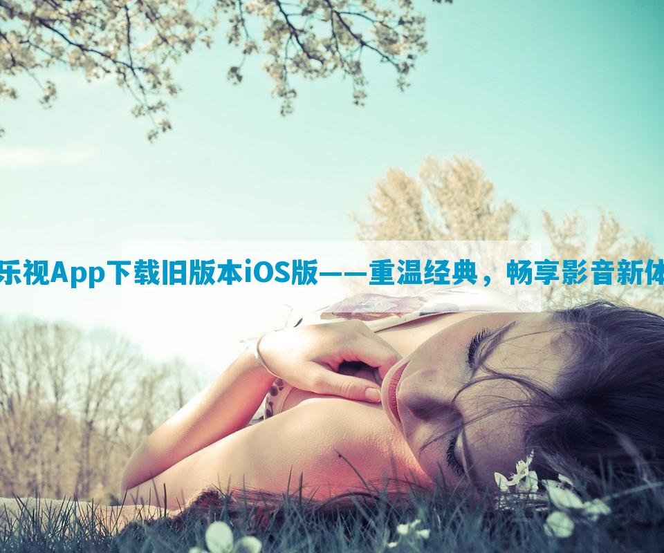 芭乐视App下载旧版本iOS版——重温经典，畅享影音新体验