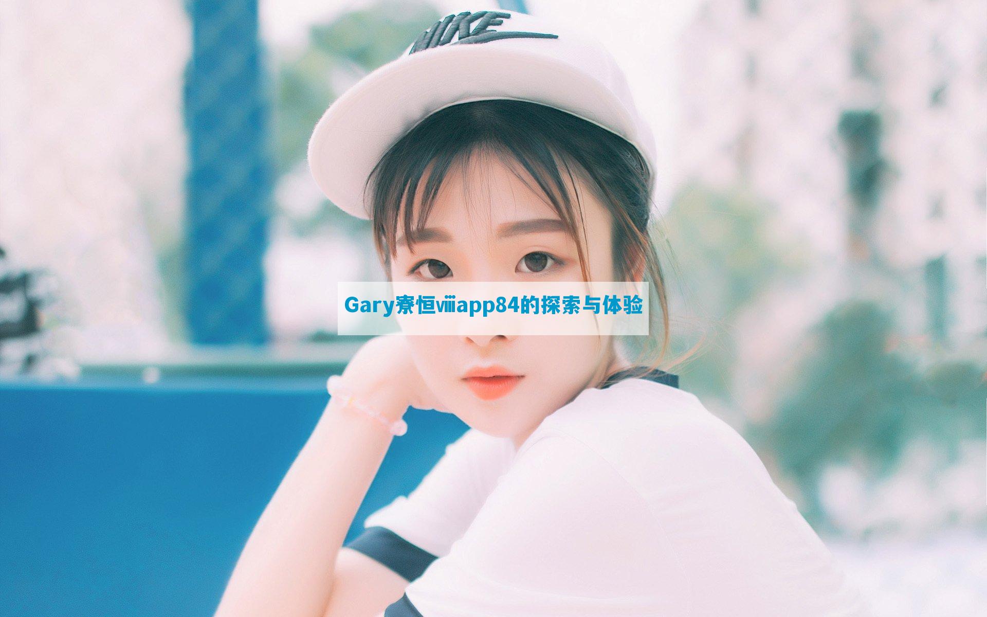 Gary寮恒ⅷapp84的探索与体验