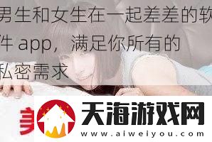 男生和女生在一起差差的软件 app，满足你所有的私密需求