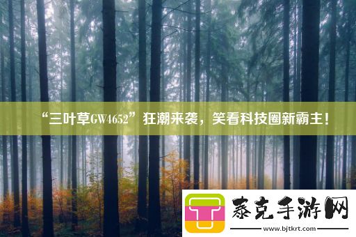 “三叶草GW4652”狂潮来袭-笑看科技圈新霸主！！