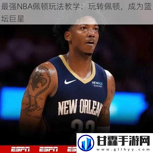 最强NBA佩顿玩法教学：玩转佩顿，成为篮坛巨星