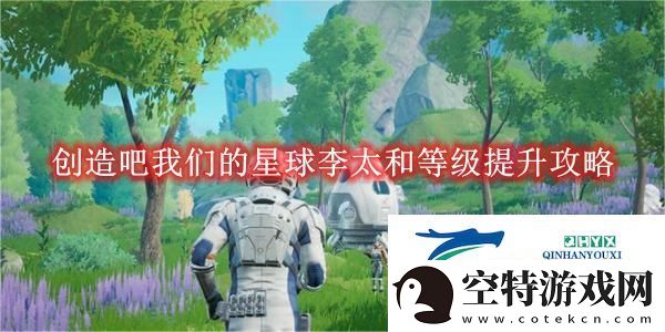 创造吧我们的星球李太和等级提升攻略-创造吧我们的星球李太和等级怎么提升的！