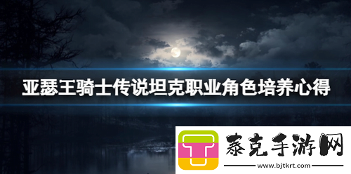 亚瑟王骑士传说坦克好用吗-亚瑟王骑士传说坦克职业角色培养心得！