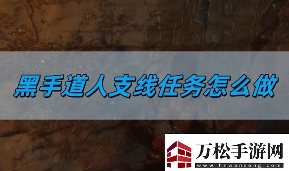 黑神话悟空黑手道人支线任务怎么做