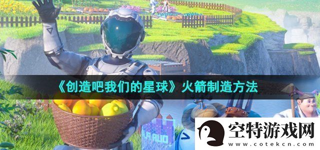 创造吧我们的星球火箭制造方法-游戏更新内容与版本特色分析！