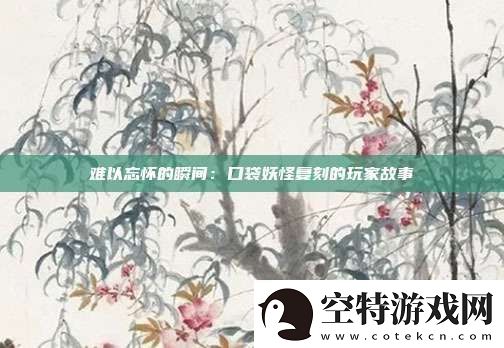 难以忘怀的瞬间：口袋妖怪复刻的玩家故事！