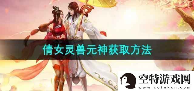 倩女幽魂灵兽元神怎么获得灵兽元神获取方法