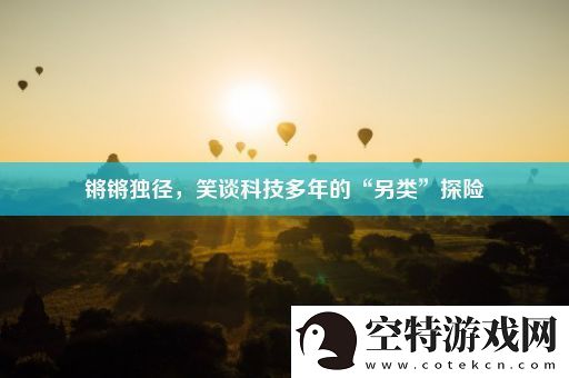 锵锵独径笑谈科技多年的“另类”探险！