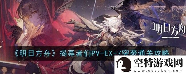 明日方舟揭幕者们PV-EX-7突袭怎么通关-通关攻略！