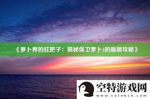 萝卜界的扛把子：揭秘保卫萝卜4的最新攻略！