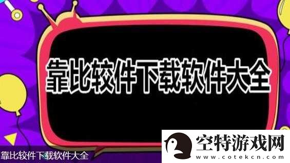 9.1靠比较软件下载大全全部：最新资源整合！